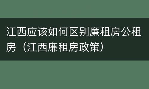 江西应该如何区别廉租房公租房（江西廉租房政策）
