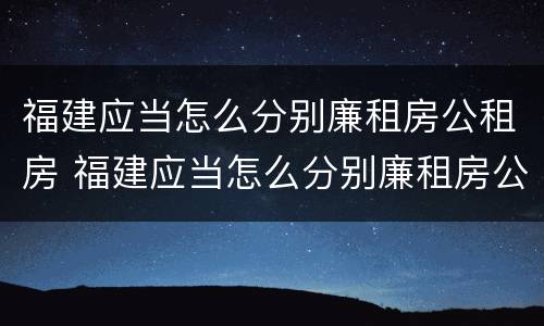 福建应当怎么分别廉租房公租房 福建应当怎么分别廉租房公租房和民宅