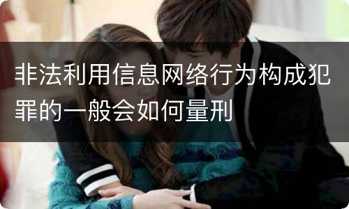 非法利用信息网络行为构成犯罪的一般会如何量刑