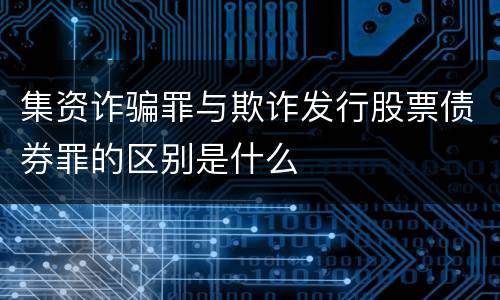 集资诈骗罪与欺诈发行股票债券罪的区别是什么