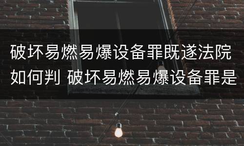 破坏易燃易爆设备罪既遂法院如何判 破坏易燃易爆设备罪是危险犯吗