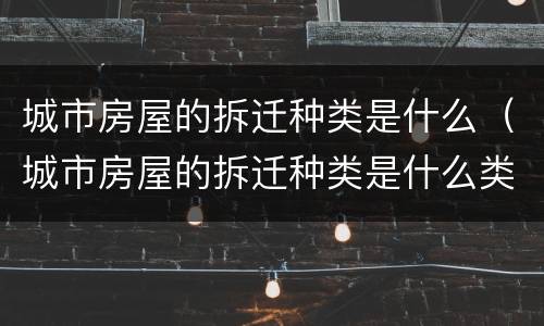 城市房屋的拆迁种类是什么（城市房屋的拆迁种类是什么类型）
