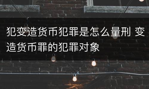 犯变造货币犯罪是怎么量刑 变造货币罪的犯罪对象
