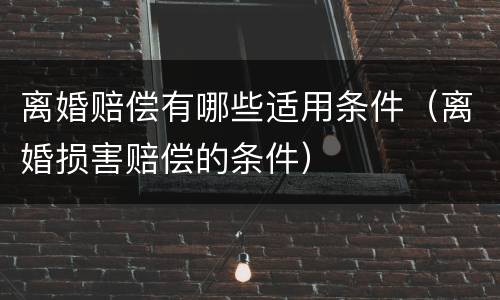 离婚赔偿有哪些适用条件（离婚损害赔偿的条件）