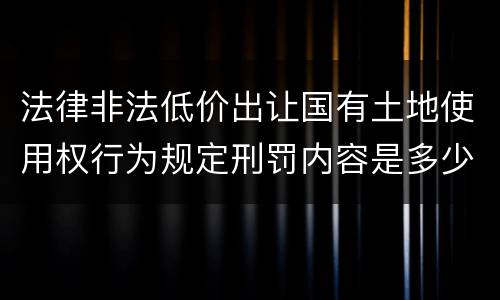 法律非法低价出让国有土地使用权行为规定刑罚内容是多少