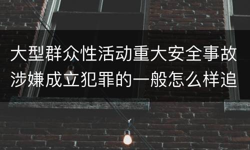 大型群众性活动重大安全事故涉嫌成立犯罪的一般怎么样追究法律责任