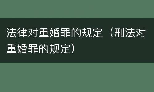 法律对重婚罪的规定（刑法对重婚罪的规定）