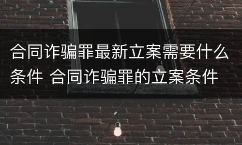 合同诈骗罪最新立案需要什么条件 合同诈骗罪的立案条件