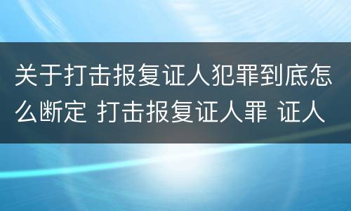 关于打击报复证人犯罪到底怎么断定 打击报复证人罪 证人的范围