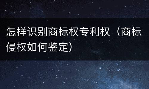 怎样识别商标权专利权（商标侵权如何鉴定）