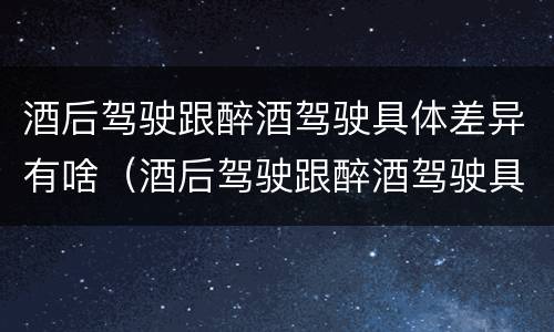 酒后驾驶跟醉酒驾驶具体差异有啥（酒后驾驶跟醉酒驾驶具体差异有啥区别）