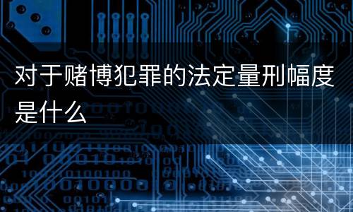 对于赌博犯罪的法定量刑幅度是什么