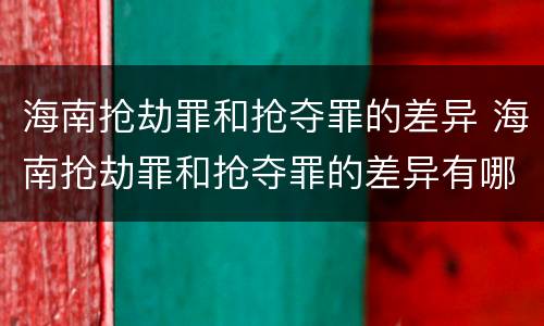 海南抢劫罪和抢夺罪的差异 海南抢劫罪和抢夺罪的差异有哪些