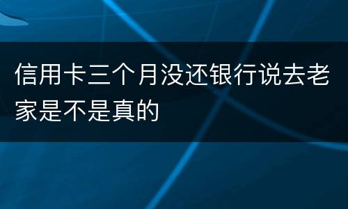信用卡三个月没还银行说去老家是不是真的