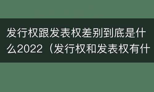 发行权跟发表权差别到底是什么2022（发行权和发表权有什么区别）
