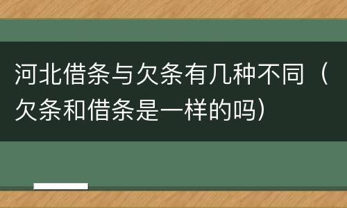 河北借条与欠条有几种不同（欠条和借条是一样的吗）