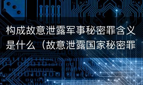 构成故意泄露军事秘密罪含义是什么（故意泄露国家秘密罪和故意泄露军事秘密罪）