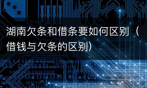湖南欠条和借条要如何区别（借钱与欠条的区别）