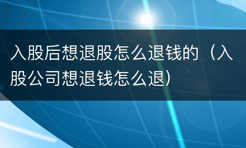 入股后想退股怎么退钱的（入股公司想退钱怎么退）