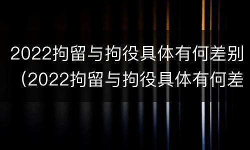 2022拘留与拘役具体有何差别（2022拘留与拘役具体有何差别呢）