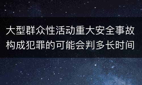大型群众性活动重大安全事故构成犯罪的可能会判多长时间