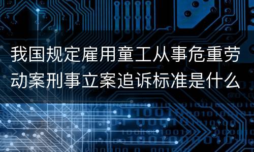 我国规定雇用童工从事危重劳动案刑事立案追诉标准是什么