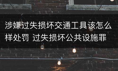 涉嫌过失损坏交通工具该怎么样处罚 过失损坏公共设施罪