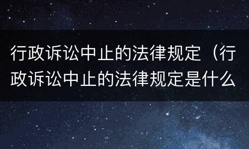 行政诉讼中止的法律规定（行政诉讼中止的法律规定是什么）