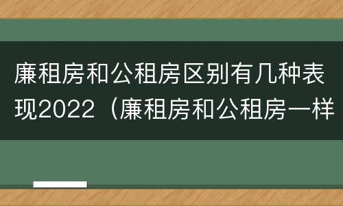廉租房和公租房区别有几种表现2022（廉租房和公租房一样吗?）