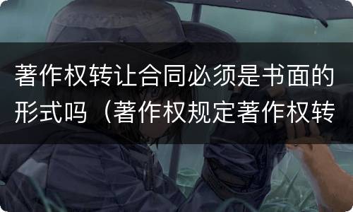 著作权转让合同必须是书面的形式吗（著作权规定著作权转让合同的主要条款）