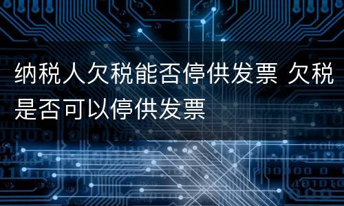 纳税人欠税能否停供发票 欠税是否可以停供发票