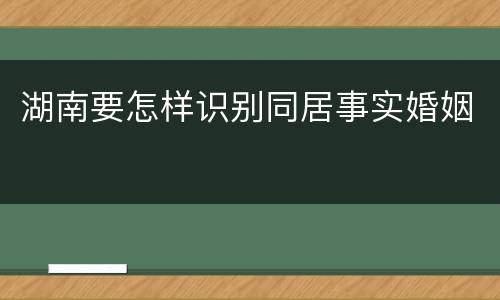 湖南要怎样识别同居事实婚姻