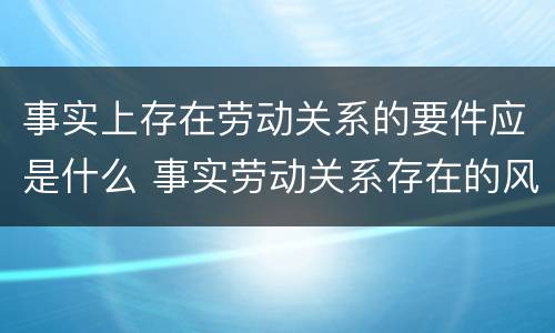 事实上存在劳动关系的要件应是什么 事实劳动关系存在的风险