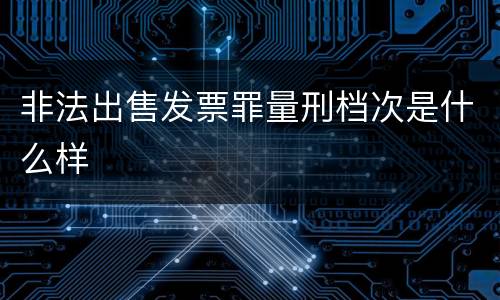 非法出售发票罪量刑档次是什么样
