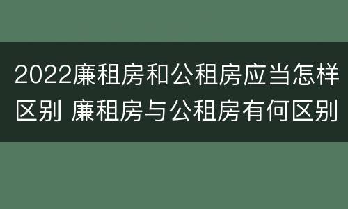 2022廉租房和公租房应当怎样区别 廉租房与公租房有何区别