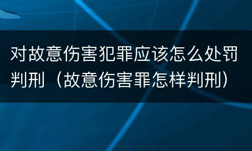 对故意伤害犯罪应该怎么处罚判刑（故意伤害罪怎样判刑）