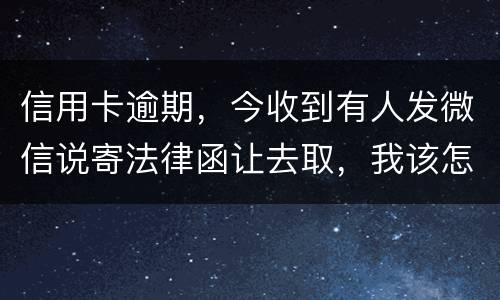 信用卡逾期，今收到有人发微信说寄法律函让去取，我该怎么办