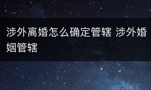 涉外离婚怎么确定管辖 涉外婚姻管辖