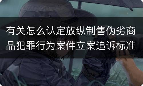 有关怎么认定放纵制售伪劣商品犯罪行为案件立案追诉标准