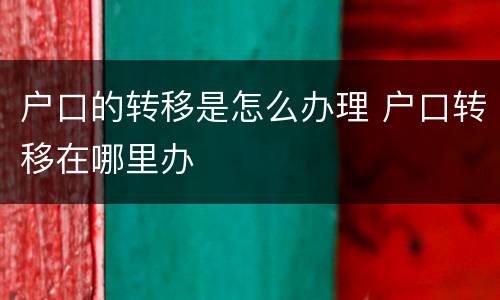 户口的转移是怎么办理 户口转移在哪里办
