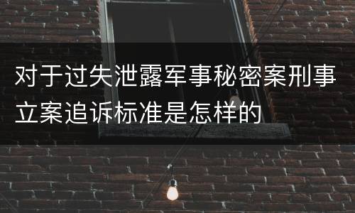 对于过失泄露军事秘密案刑事立案追诉标准是怎样的