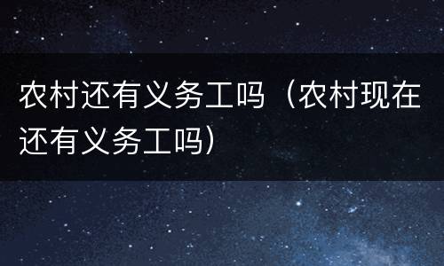 农村还有义务工吗（农村现在还有义务工吗）