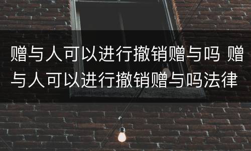 赠与人可以进行撤销赠与吗 赠与人可以进行撤销赠与吗法律