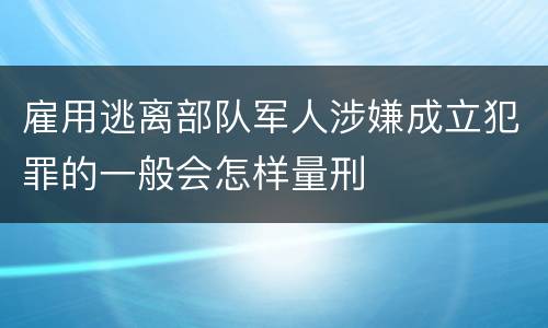 雇用逃离部队军人涉嫌成立犯罪的一般会怎样量刑