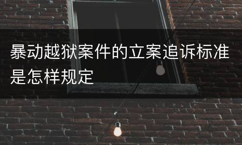 暴动越狱案件的立案追诉标准是怎样规定