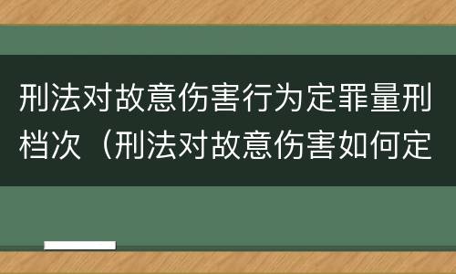 刑法对故意伤害行为定罪量刑档次（刑法对故意伤害如何定罪）