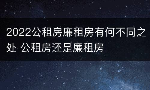 2022公租房廉租房有何不同之处 公租房还是廉租房