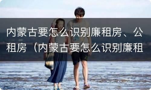 内蒙古要怎么识别廉租房、公租房（内蒙古要怎么识别廉租房,公租房呢）