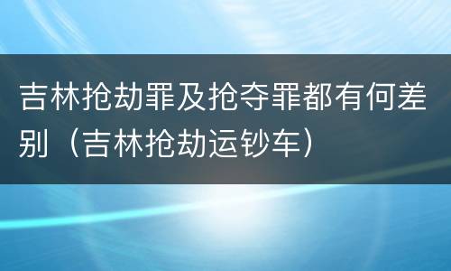 吉林抢劫罪及抢夺罪都有何差别（吉林抢劫运钞车）