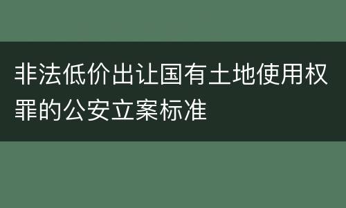 非法低价出让国有土地使用权罪的公安立案标准